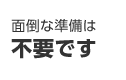 面倒な準備は不要です