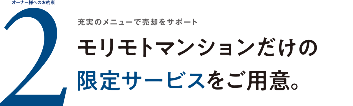 オーナー様へのお約束2 充実のメニューで売却をサポート モリモトマンションだけの限定サービスをご用意。