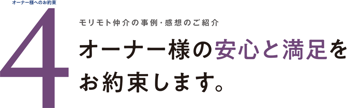 オーナー様へのお約束4 モリモト仲介の事例･感想のご紹介 オーナー様の安心と満足をお約束します。