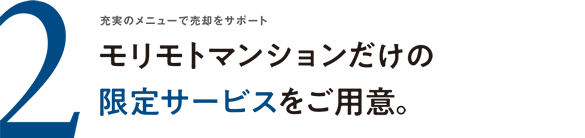 充実のメニューで売却をサポート モリモトマンションだけの限定サービスをご用意。