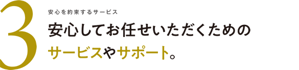 安心を約束するサービス 安心してお任せいただくためのサービスやサポート。