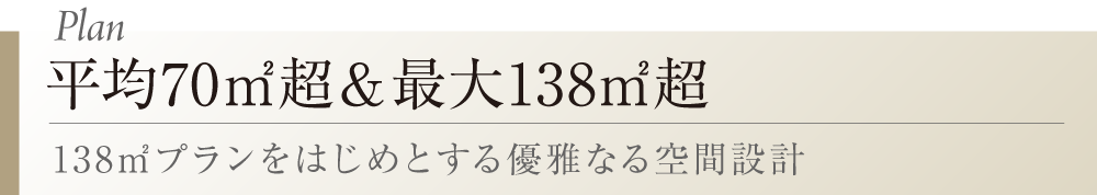 Plan 平均70㎡超＆最大138㎡超 138㎡プランをはじめとする優雅なる空間設計