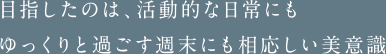 目指したのは、活動的な日常にもゆっくりと過ごす週末にも相応しい美意識。