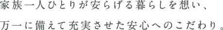 家族一人ひとりが安らげる暮らしを想い、万一に備えて充実させた安心へのこだわり。