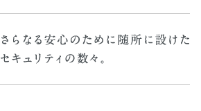 さらなる安心のために随所に設けたセキュリティの数々。