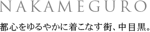NAKAMEGURO
都心をゆるやかに着こなす街、中目黒。