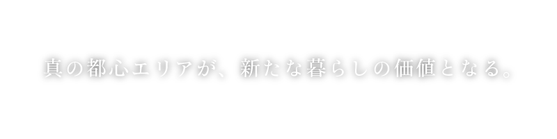 真の都心エリアが、新たな暮らしの価値となる。