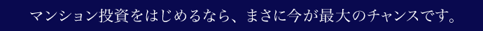 マンション投資をはじめるなら、まさに今が最大のチャンスです。