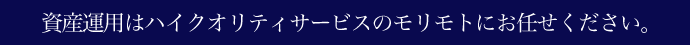 資産運用はハイクオリティサービスのモリモトにお任せください。