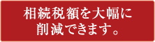 相続税額を大幅に削減できます。